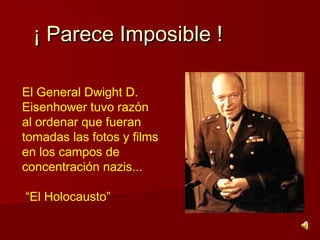 ¡ Parece Imposible !¡ Parece Imposible !
El General Dwight D.
Eisenhower tuvo razón
al ordenar que fueran
tomadas las fotos y films
en los campos de
concentración nazis...
“El Holocausto”
 