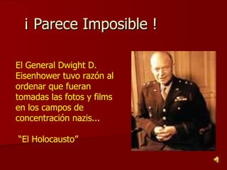 ¡ Parece Imposible !  El General Dwight D. Eisenhower tuvo razón al ordenar que fueran tomadas las fotos y films en los campos de concentración nazis... “ El Holocausto” 