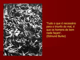 'Tudo o que é necessário para o triunfo do mal, é que os homens de bem nada façam'. (Edmund Burke) 