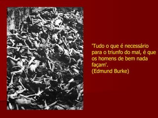 'Tudo o que é necessário para o triunfo do mal, é que os homens de bem nada façam'. (Edmund Burke) 