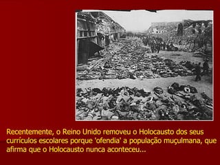 Recentemente, o Reino Unido removeu o Holocausto dos seus currículos escolares porque 'ofendia' a população muçulmana, que afirma que o Holocausto nunca aconteceu...  