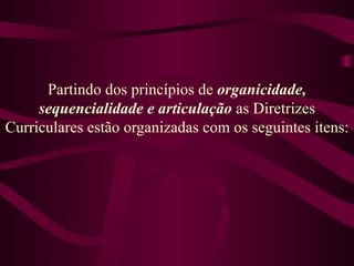 Partindo dos princípios de  organicidade, sequencialidade e articulação  as Diretrizes Curriculares estão organizadas com os seguintes itens: 