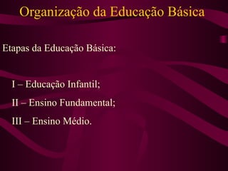 Organização da Educação Básica Etapas da Educação Básica: I – Educação Infantil; II – Ensino Fundamental; III – Ensino Médio. 