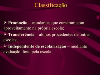 Classificação Promoção  – estudantes que cursaram com aproveitamento na própria escola; Transferência  – alunos procedentes de outras escolas; Independente de escolarização  – mediante avaliação  feita pela escola. 