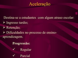 Aceleração Destina-se a estudantes  com algum atraso escolar: Ingresso tardio; Retenção; Dificuldades no processo de ensino-aprendizagem. Progressão: Regular Parcial 