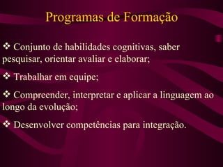 Programas de Formação  Conjunto de habilidades cognitivas, saber pesquisar, orientar avaliar e elaborar; Trabalhar em equipe; Compreender, interpretar e aplicar a linguagem ao longo da evolução; Desenvolver competências para integração. 