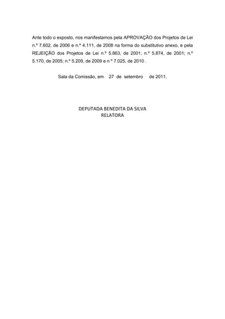 Ante todo o exposto, nos manifestamos pela APROVAÇÃO dos Projetos de Lei
n.º 7.602, de 2006 e n.º 4.111, de 2008 na forma do substitutivo anexo, e pela
REJEIÇÃO dos Projetos de Lei n.º 5.863, de 2001; n.º 5.874, de 2001; n.º
5.170, de 2005; n.º 5.209, de 2009 e n º 7.025, de 2010 .


            Sala da Comissão, em      27 de setembro        de 2011.




                       DEPUTADA BENEDITA DA SILVA
                              RELATORA
 