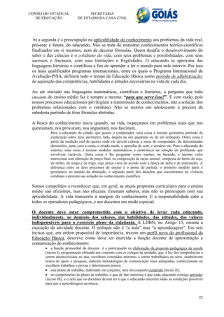 CONSELHO ESTADUAL                  SECRETARIA
   DE EDUCAÇÃO               DE ESTADO DA CASA CIVIL




  b) a segunda é a preocupação na aplicabilidade do conhecimento aos problemas da vida real,
 presente e futura, do educando. Não se trata de ministrar conhecimentos teórico-científicos
 finalizados em si mesmos, nem de decorar fórmulas. Quem desafia o desenvolvimento do
 saber e das ciências é o cotidiano da vida, com seus problemas e possibilidades, com seus
 sucessos e fracassos, com suas limitações e fragilidades. O educando se aproxima das
 linguagens literárias e científicas a fim de aprender a ler o mundo para nele intervir. Por isso
 os mais qualificados programas internacionais, entre os quais o Programa Internacional de
 Avaliação-PISA, definem todo o tempo da Educação Básica como período de alfabetização,
 de aquisição das competências, habilidades e atitudes necessárias na vida de cada dia.

 Ao ser iniciado nas linguagens matemáticas, científicas e literárias, a pergunta que todo
 educando do ensino médio faz é sempre a mesma: “para que serve isso?”. E com razão, pois
 nossos processos educacionais privilegiam a transmissão de conhecimentos, não a solução dos
 problemas relacionados com o cotidiano. Não se motiva um adolescente à procura da
 sabedoria partindo de frias fórmulas abstratas.

 A busca do conhecimento inicia quando, na vida, tropeçamos em problemas reais que nos
 questionam, nos provocam, nos angustiam, nos fascinam.
           Para o educando da cidade, que possui o computador, uma coisa é ensinar geometria partindo da
           explicação sobre área, perímetro, lado, ângulo de um quadrado ou de um retângulo. Outra coisa é
           partir da medição real do quarto onde ele deverá colocar a mesa de computador, de determinadas
           dimensões, junto com a cama, o criado mudo, o aparelho de som, o armário etc. Para o educando do
           interior, uma coisa é ensinar modelos matemáticos e estatísticos na solução de problemas que
           envolvem variáveis. Outra coisa é lhe perguntar como manter, na fazenda, o mesmo valor
           nutricional sem alteração do preço final, na composição da ração animal, composta de farelo de soja,
           de milho, de sorgo e de trigo, cujo preço varia de acordo com a época de safra e de entressafra. A
           diferença entre os dois processos de ensino é o ponto de partida: o primeiro modelo parte e
           permanece no mundo da abstração, o segundo parte dos desafios que encontramos na vivência
           cotidiana e procura sua solução no conhecimento científico.

 Somos compelidos a reconhecer que, em geral, as atuais propostas curriculares para o ensino
 médio são eficientes, mas não eficazes. Ensinam saberes, mas não se preocupam com sua
 aplicabilidade. A vida transcorre à margem do conhecimento. E a responsabilidade cabe a
 todos os operadores pedagógicos, e aos docentes em modo especial.

 O docente deve estar comprometido com o objetivo de levar cada educando,
 individualmente, ao domínio dos saberes, das habilidades, das atitudes, dos valores
 indispensáveis para o exercício pleno da cidadania. A LDBN, no Artigo 13, orienta a
 execução da atividade docente. O enfoque não é “a aula” mas “a aprendizagem”. Em seis
 incisos que, em ordem proposital de importância, trazem um perfil novo do profissional da
 Educação Básica, descreve como deve ser exercida a função docente de aproximação e
 comunicação do conhecimento:
         a função primordial do docente é a participação na elaboração da proposta pedagógica da escola
        (inciso I), programação efetuada em conjunto com os colegas da unidade, que, à luz das competências a
        serem desenvolvidas no ano, escolhem conteúdos mínimos a serem trabalhados na série, estabelecem
        textos de apoio e pesquisa, indicam metodologias de comunicação mais adequadas, confeccionam ou
        escolhem trabalhos e provas e determinam prazos;
         este plano de trabalho, elaborado em conjunto, será em conjunto cumprido (inciso II);
         no cumprimento do plano de trabalho, o que de fato interessa é que cada educando consiga aprender
        (inciso III), e o zelo que os docentes devem ter é que o educando encontre todas as condições possíveis
        para que a aprendizagem aconteça;


                                                                                                            22
 