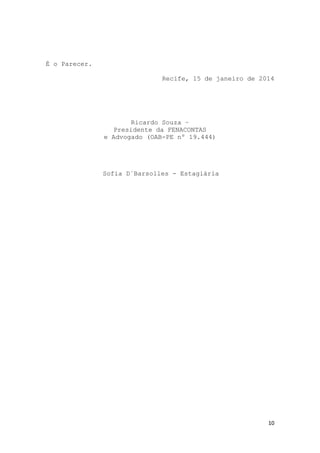 10
É o Parecer.
Recife, 15 de janeiro de 2014
Ricardo Souza –
Presidente da FENACONTAS
e Advogado (OAB-PE nº 19.444)
Sofia D´Barsolles - Estagiária
 