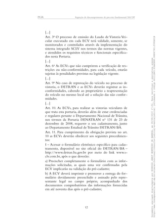 PGR Arguição de descumprimento de preceito fundamental 360/DF
[...]
Art. 3o
O processo de emissão do Laudo de Vistoria Vei-
cular executado em cada ECV terá validade, somente, se
monitorados e controlados através da implementação do
sistema integrado SCLV nos termos das normas vigentes,
e atendidos os requisitos técnicos e funcionais especifica-
dos nesta Portaria.
[...]
Art. 6o
As ECVs que não cumprirem a verificação de res-
trições ou não-conformidades, para cada veículo, estarão
sujeitas às penalidades previstas na legislação vigente.
[...]
Art. 9o
No caso de reprovação do veículo no processo de
vistoria, o DETRAN e as ECVs deverão registrar as in-
conformidades, cabendo ao proprietário a reapresentação
do veículo no mesmo local até a solução das não confor -
midades.
[...]
Art. 10. As ECVs, para realizar as vistorias veiculares de
que trata esta portaria, deverão além de estar credenciadas
e regulares perante o Departamento Nacional de Trânsito,
nos termos da Portaria DENATRAN no
131 de 23 de
dezembro de 2008, requerer o seu cadastramento, junto
ao Departamento Estadual de Trânsito DETRAN/BA.
Art. 11. Para cumprimento da obrigação prevista no art.
10 as ECVs deverão obedecer aos seguintes procedimen-
tos:
I – Acessar o formulário eletrônico específico para cadas-
tramento, disponível no site oficial do DETRAN/BA –
http://www.detran.ba.gov.br por meio do link www.s-
clv.com.br, após o que deverão:
a) Preencher completamente o formulário com as infor-
mações solicitadas, as quais uma vez confirmadas pela
ECV implicarão na validação do pré-cadastro;
b) A ECV deverá imprimir e promover a entrega do for-
mulário devidamente preenchido e assinado pelo repre-
sentante legal no campo próprio, acompanhado dos
documentos comprobatórios das informações fornecidas
em até noventa dias após o pré-cadastro;
12
DocumentoassinadodigitalmenteporRODRIGOJANOTMONTEIRODEBARROS,em29/09/201517:52.Paraverificaraassinaturaacesse
http://www.transparencia.mpf.mp.br/atuacao-funcional/consulta-judicial-e-extrajudicialinformandoocódigoA5111B43.5CAA5E8F.9989C783.F395A91B
 