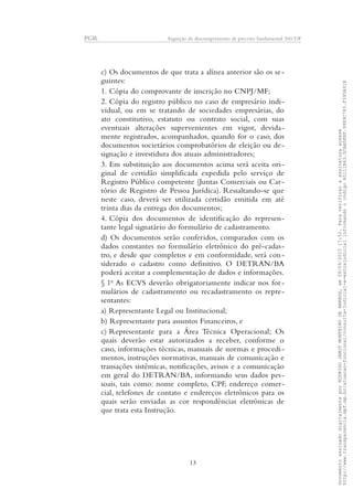 PGR Arguição de descumprimento de preceito fundamental 360/DF
c) Os documentos de que trata a alínea anterior são os se-
guintes:
1. Cópia do comprovante de inscrição no CNPJ/MF;
2. Cópia do registro público no caso de empresário indi-
vidual, ou em se tratando de sociedades empresárias, do
ato constitutivo, estatuto ou contrato social, com suas
eventuais alterações supervenientes em vigor, devida-
mente registrados, acompanhados, quando for o caso, dos
documentos societários comprobatórios de eleição ou de-
signação e investidura dos atuais administradores;
3. Em substituição aos documentos acima será aceita ori-
ginal de certidão simplificada expedida pelo serviço de
Registro Público competente (Juntas Comerciais ou Car-
tório de Registro de Pessoa Jurídica). Ressaltando-se que
neste caso, deverá ser utilizada certidão emitida em até
trinta dias da entrega dos documentos;
4. Cópia dos documentos de identificação do represen-
tante legal signatário do formulário de cadastramento.
d) Os documentos serão conferidos, comparados com os
dados constantes no formulário eletrônico do pré-cadas-
tro, e desde que completos e em conformidade, será con-
siderado o cadastro como definitivo. O DETRAN/BA
poderá aceitar a complementação de dados e informações.
§ 1o
As ECVS deverão obrigatoriamente indicar nos for-
mulários de cadastramento ou recadastramento os repre-
sentantes:
a) Representante Legal ou Institucional;
b) Representante para assuntos Financeiros, e
c) Representante para a Área Técnica Operacional; Os
quais deverão estar autorizados a receber, conforme o
caso, informações técnicas, manuais de normas e procedi-
mentos, instruções normativas, manuais de comunicação e
transações sistêmicas, notificações, avisos e a comunicação
em geral do DETRAN/BA, informando seus dados pes-
soais, tais como: nome completo, CPF, endereço comer-
cial, telefones de contato e endereços eletrônicos para os
quais serão enviadas as cor respondências eletrônicas de
que trata esta Instrução.
13
DocumentoassinadodigitalmenteporRODRIGOJANOTMONTEIRODEBARROS,em29/09/201517:52.Paraverificaraassinaturaacesse
http://www.transparencia.mpf.mp.br/atuacao-funcional/consulta-judicial-e-extrajudicialinformandoocódigoA5111B43.5CAA5E8F.9989C783.F395A91B
 