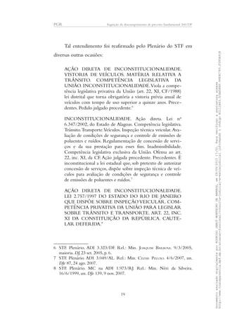 PGR Arguição de descumprimento de preceito fundamental 360/DF
Tal entendimento foi reafirmado pelo Plenário do STF em
diversas outras ocasiões:
AÇÃO DIRETA DE INCONSTITUCIONALIDADE.
VISTORIA DE VEÍCULOS. MATÉRIA RELATIVA A
TRÂNSITO. COMPETÊNCIA LEGISLATIVA DA
UNIÃO. INCONSTITUCIONALIDADE.Viola a compe-
tência legislativa privativa da União (art. 22, XI, CF/1988)
lei distrital que torna obrigatória a vistoria prévia anual de
veículos com tempo de uso superior a quinze anos. Prece-
dentes. Pedido julgado procedente.6
INCONSTITUCIONALIDADE. Ação direta. Lei no
6.347/2002, do Estado de Alagoas. Competência legislativa.
Trânsito.Transporte.Veículos. Inspeção técnica veicular.Ava-
liação de condições de segurança e controle de emissões de
poluentes e ruídos. Regulamentação de concessão de servi-
ços e da sua prestação para esses fins. Inadmissibilidade.
Competência legislativa exclusiva da União. Ofensa ao art.
22, inc. XI, da CF. Ação julgada procedente. Precedentes. É
inconstitucional a lei estadual que, sob pretexto de autorizar
concessão de serviços, dispõe sobre inspeção técnica de veí-
culos para avaliação de condições de segurança e controle
de emissões de poluentes e ruídos.7
AÇÃO DIRETA DE INCONSTITUCIONALIDADE.
LEI 2.757/1997 DO ESTADO DO RIO DE JANEIRO
QUE DISPÕE SOBRE INSPEÇÃO VEICULAR. COM-
PETÊNCIA PRIVATIVA DA UNIÃO PARA LEGISLAR
SOBRE TRÂNSITO E TRANSPORTE. ART. 22, INC.
XI DA CONSTITUIÇÃO DA REPÚBLICA. CAUTE-
LAR DEFERIDA.8
6 STF. Plenário. ADI 3.323/DF. Rel.: Min. JOAQUIM BARBOSA. 9/3/2005,
maioria. DJ, 23 set. 2005, p. 6.
7 STF. Plenário. ADI 3.049/AL. Rel.: Min. CEZAR PELUSO. 4/6/2007, un.
DJe 87, 24 ago. 2007.
8 STF. Plenário. MC na ADI 1.973/RJ. Rel.: Min. Néri da Silveira.
16/6/1999, un. DJe 139, 9 nov. 2007.
19
DocumentoassinadodigitalmenteporRODRIGOJANOTMONTEIRODEBARROS,em29/09/201517:52.Paraverificaraassinaturaacesse
http://www.transparencia.mpf.mp.br/atuacao-funcional/consulta-judicial-e-extrajudicialinformandoocódigoA5111B43.5CAA5E8F.9989C783.F395A91B
 