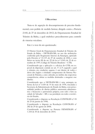 PGR Arguição de descumprimento de preceito fundamental 360/DF
I RELATÓRIO
Trata-se de arguição de descumprimento de preceito funda-
mental, com pedido de medida liminar, dirigida contra a Portaria
2.045, de 27 de dezembro de 2012, do Departamento Estadual de
Trânsito da Bahia, a qual estabelece procedimentos para controle
de vistorias veiculares.
Este é o teor do ato questionado:
O Diretor Geral do Departamento Estadual de Trânsito do
Estado da Bahia – DETRAN/BA, no uso das atribuições
conferidas pelo Regimento Interno da Autarquia, aprovado
pelo Decreto no
10.137, de 27 de outubro de 2006, e com
fulcro no inciso III do art. 22 da Lei no
9.503, de 23 de se-
tembro de 1997, Código de Trânsito Brasileiro – CTB,
Considerando que a aplicação e a eficácia do CTB, em es-
pecial da disposição contida no art. 1o
, § 3o
, segundo a qual
o trânsito, em condições seguras, é um direito de todos e
dever dos órgãos e entidades componentes do Sistema Na-
cional de Trânsito, a estes cabendo, no âmbito das respectivas
competências, adotar as medidas destinadas a assegurar esse
direito;
Considerando que o DETRAN/BA é uma autarquia na
forma da Lei no
3.650 de 19 de maio de 1978, vinculada à
Secretaria da Administração do Estado da Bahia, com perso-
nalidade jurídica de direito público, autonomia administra-
tiva e financeira e patrimônio próprio, com sede e foro na
cidade de Salvador – BA e sua jurisdição em todo o territó-
rio do Estado;
Considerando o disposto na Resolução CONTRAN no
05
de 23 de janeiro de 1998;
Considerando o disposto na Resolução CONTRAN no
282 de 29 de agosto de 2008;
Considerando o disposto na Portaria DENATRAN no
1.334 de 30 de dezembro de 2010;
2
DocumentoassinadodigitalmenteporRODRIGOJANOTMONTEIRODEBARROS,em29/09/201517:52.Paraverificaraassinaturaacesse
http://www.transparencia.mpf.mp.br/atuacao-funcional/consulta-judicial-e-extrajudicialinformandoocódigoA5111B43.5CAA5E8F.9989C783.F395A91B
 