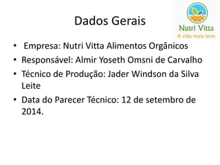 Dados Gerais 
• Empresa: Nutri Vitta Alimentos Orgânicos 
• Responsável: Almir Yoseth Omsni de Carvalho 
• Técnico de Produção: Jader Windson da Silva 
Leite 
• Data do Parecer Técnico: 12 de setembro de 
2014. 
 