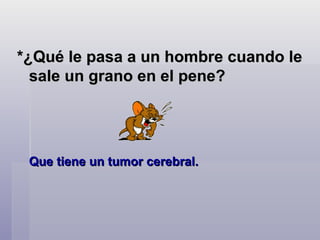 *¿Qué le pasa a un hombre cuando le sale un grano en el pene?   Que tiene un tumor cerebral.    