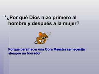 *¿Por qué Dios hizo primero al hombre y después a la mujer?   Porque para hacer una Obra Maestra se necesita siempre un borrador  