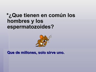 *¿Que tienen en común los hombres y los espermatozoides?  Que de millones, solo sirve uno.   