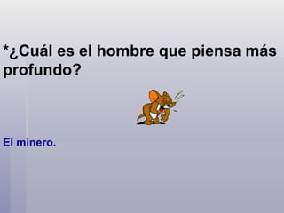 *¿Cuál es el hombre que piensa más profundo?  El minero.    
