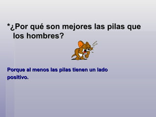 *¿Por qué son mejores las pilas que los hombres? Porque al menos las pilas tienen un lado positivo.   