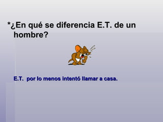 *¿En qué se diferencia E.T. de un hombre?  E.T.  por lo menos intentó llamar a casa.    