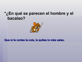 *¿En qué se parecen el hombre y el bacalao?  Que si le cortas la cola, le quitas lo más salao.  