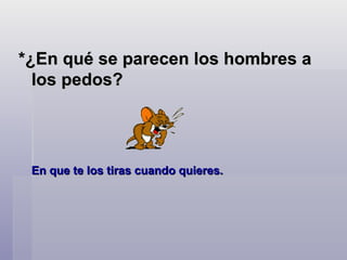 *¿En qué se parecen los hombres a los pedos?   En que te los tiras cuando quieres.   