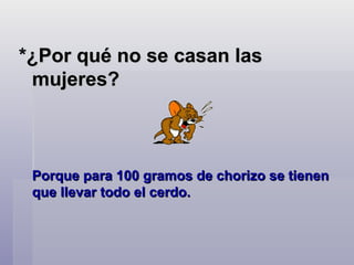 *¿Por qué no se casan las mujeres?   Porque para 100 gramos de chorizo se tienen que llevar todo el cerdo.  