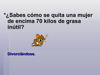 *¿Sabes cómo se quita una mujer de encima 70 kilos de grasa inútil? Divorciándose.   