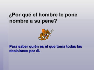 ¿Por qué el hombre le pone nombre a su pene?   Para saber quién es el que toma todas las decisiones por él.    