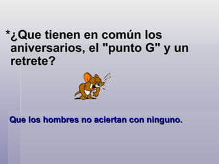 *¿Que tienen en común los aniversarios, el "punto G" y un retrete?  Que los hombres no aciertan con ninguno.  