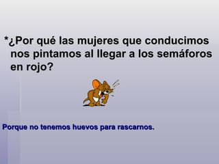 *¿Por qué las mujeres que conducimos nos pintamos al llegar a los semáforos en rojo? Porque no tenemos huevos para rascarnos.    