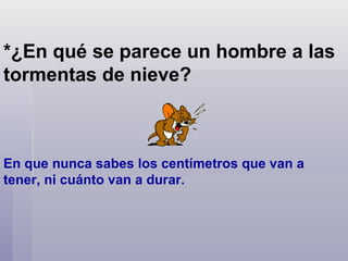 *¿En qué se parece un hombre a las tormentas de nieve? En que nunca sabes los centímetros que van a tener, ni cuánto van a durar.   