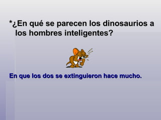 *¿En qué se parecen los dinosaurios a los hombres inteligentes?   En que los dos se extinguieron hace mucho.  