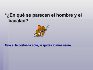 *¿En qué se parecen el hombre y el bacalao?  Que si le cortas la cola, le quitas lo más salao.  