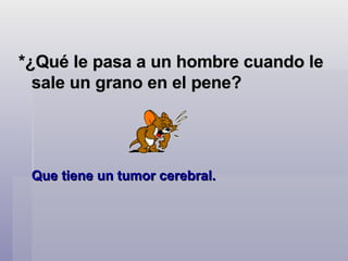 *¿Qué le pasa a un hombre cuando le sale un grano en el pene?   Que tiene un tumor cerebral.    
