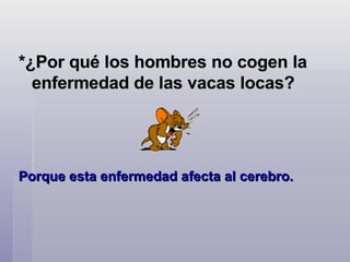 *¿Por qué los hombres no cogen la enfermedad de las vacas locas?  Porque esta enfermedad afecta al cerebro.   