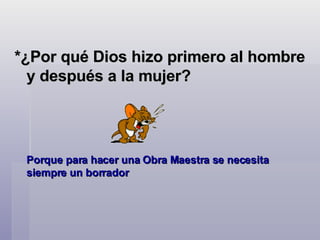 *¿Por qué Dios hizo primero al hombre y después a la mujer?   Porque para hacer una Obra Maestra se necesita siempre un borrador  