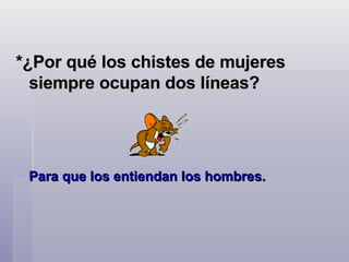 *¿Por qué los chistes de mujeres siempre ocupan dos líneas?   Para que los entiendan los hombres.  