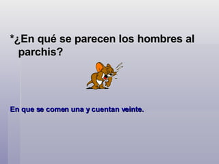 *¿En qué se parecen los hombres al parchis?   En que se comen una y cuentan veinte. 