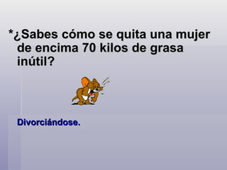 *¿Sabes cómo se quita una mujer de encima 70 kilos de grasa inútil? Divorciándose.   