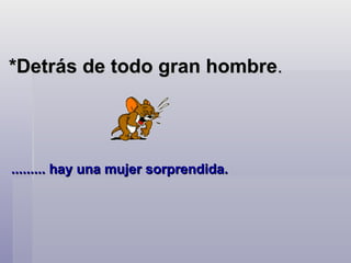 *Detrás de todo gran hombre . ......... hay una mujer sorprendida.    
