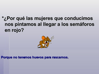 *¿Por qué las mujeres que conducimos nos pintamos al llegar a los semáforos en rojo? Porque no tenemos huevos para rascarnos.    