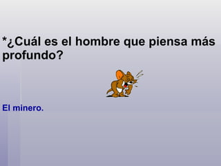 *¿Cuál es el hombre que piensa más profundo?  El minero.    