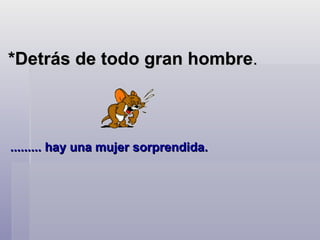*Detrás de todo gran hombre . ......... hay una mujer sorprendida.    