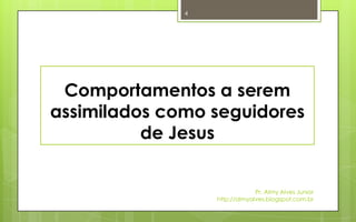 4




 Comportamentos a serem
assimilados como seguidores
          de Jesus


                               Pr. Almy Alves Junior
                  http://almyalves.blogspot.com.br
 