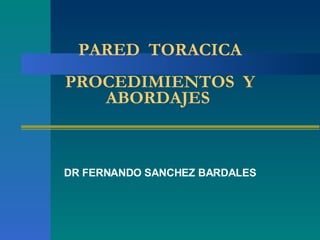 PARED  TORACICA PROCEDIMIENTOS  Y ABORDAJES  DR FERNANDO SANCHEZ BARDALES 