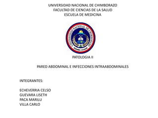 UNIVERSIDAD NACIONAL DE CHIMBORAZO
FACULTAD DE CIENCIAS DE LA SALUD
ESCUELA DE MEDICINA
PATOLOGIA II
PARED ABDOMINAL E INFECCIONES INTRAABDOMINALES
INTEGRANTES:
ECHEVERRIA CELSO
GUEVARA LISETH
PACA MARILU
VILLA CARLO
 