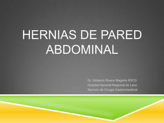 HERNIAS DE PARED
ABDOMINAL
Dr. Gildardo Rivera Magaña R3CG
Hospital General Regional de Leon
Servicio de Cirugia Gastrointestinal
 