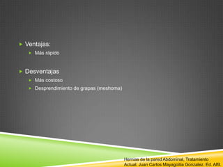  Ventajas:
 Más rápido
 Desventajas
 Más costoso
 Desprendimiento de grapas (meshoma)
Hernias de la pared Abdominal, Tratamiento
Actual. Juan Carlos Mayagoitia Gonzalez. Ed. Alfil.
 