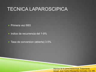 TECNICA LAPAROSCIPICA
 Primera vez l993
 Indice de recurrencia del 1-9%
 Tasa de conversion (abierta) 3.5%
Hernias de la pared Abdominal, Tratamiento
Actual. Juan Carlos Mayagoitia Gonzalez. Ed. Alfil.
 